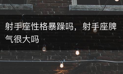 射手座性格暴躁吗，射手座脾气很大吗