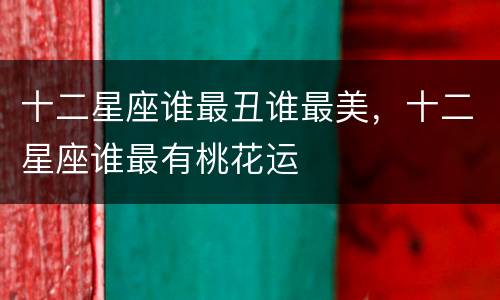 十二星座谁最丑谁最美，十二星座谁最有桃花运