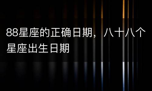 88星座的正确日期，八十八个星座出生日期