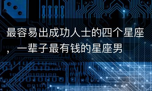最容易出成功人士的四个星座，一辈子最有钱的星座男