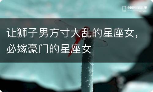 让狮子男方寸大乱的星座女，必嫁豪门的星座女