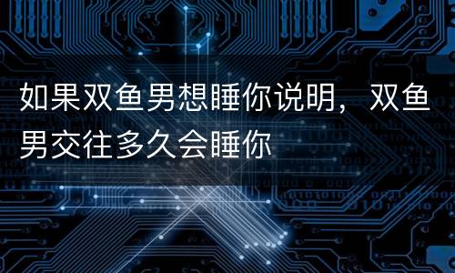 如果双鱼男想睡你说明，双鱼男交往多久会睡你