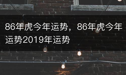 86年虎今年运势，86年虎今年运势2019年运势