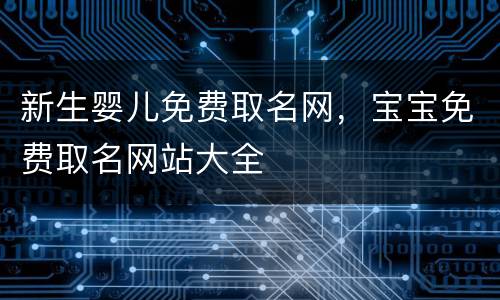 新生婴儿免费取名网，宝宝免费取名网站大全