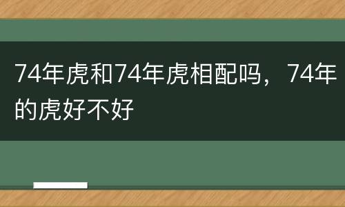 74年虎和74年虎相配吗，74年的虎好不好