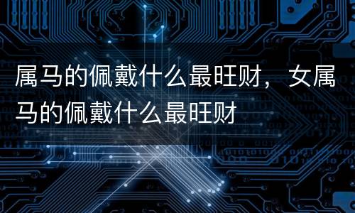 属马的佩戴什么最旺财，女属马的佩戴什么最旺财