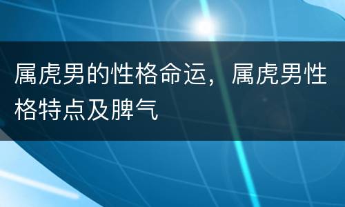 属虎男的性格命运，属虎男性格特点及脾气