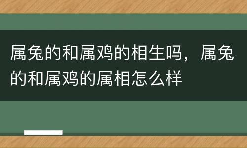 属兔的和属鸡的相生吗，属兔的和属鸡的属相怎么样