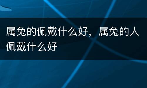 属兔的佩戴什么好，属兔的人佩戴什么好