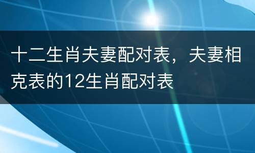 十二生肖夫妻配对表，夫妻相克表的12生肖配对表