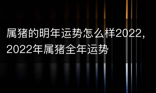 属猪的明年运势怎么样2022，2022年属猪全年运势