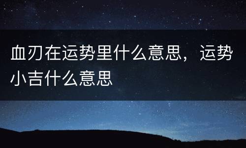 血刃在运势里什么意思，运势小吉什么意思