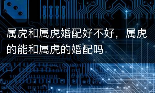 属虎和属虎婚配好不好，属虎的能和属虎的婚配吗