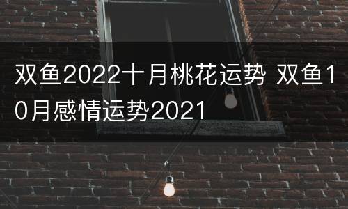 双鱼2022十月桃花运势 双鱼10月感情运势2021