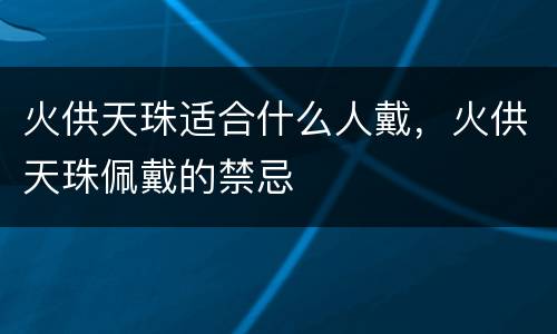 火供天珠适合什么人戴，火供天珠佩戴的禁忌