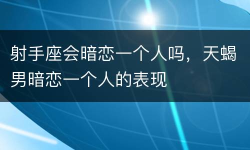 射手座会暗恋一个人吗，天蝎男暗恋一个人的表现