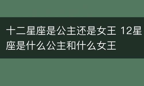 十二星座是公主还是女王 12星座是什么公主和什么女王