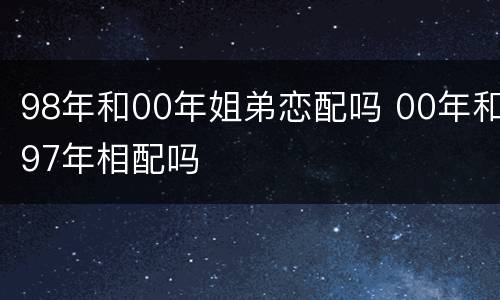 98年和00年姐弟恋配吗 00年和97年相配吗