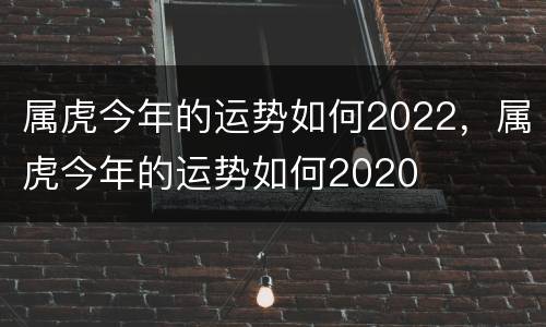 属虎今年的运势如何2022，属虎今年的运势如何2020