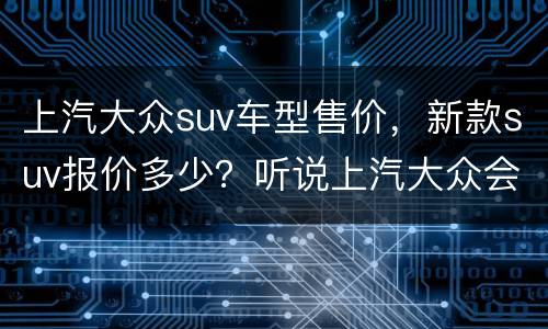 上汽大众suv车型售价，新款suv报价多少？听说上汽大众会在年底推出一