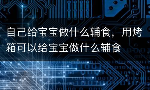 自己给宝宝做什么辅食，用烤箱可以给宝宝做什么辅食