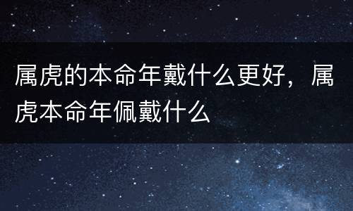 属虎的本命年戴什么更好，属虎本命年佩戴什么