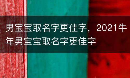 男宝宝取名字更佳字，2021牛年男宝宝取名字更佳字