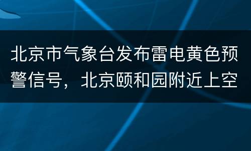 北京市气象台发布雷电黄色预警信号，北京颐和园附近上空现几字型闪电，气象