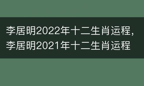 李居明2022年十二生肖运程，李居明2021年十二生肖运程