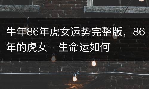 牛年86年虎女运势完整版，86年的虎女一生命运如何