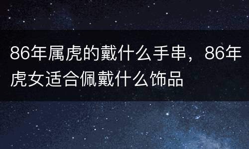 86年属虎的戴什么手串，86年虎女适合佩戴什么饰品