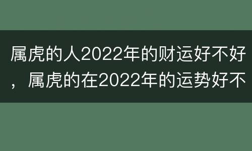 属虎的人2022年的财运好不好，属虎的在2022年的运势好不好呢