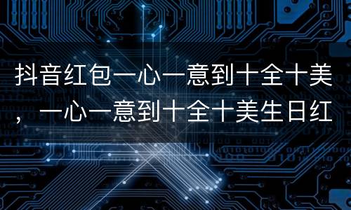 抖音红包一心一意到十全十美，一心一意到十全十美生日红包怎么发