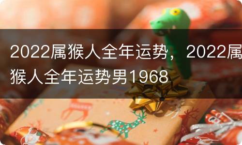 2022属猴人全年运势，2022属猴人全年运势男1968