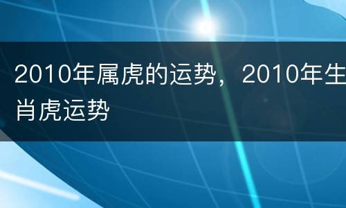 2010年属虎的运势，2010年生肖虎运势