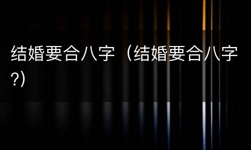 结婚要合八字（结婚要合八字?）