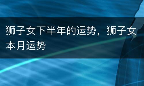 狮子女下半年的运势，狮子女本月运势