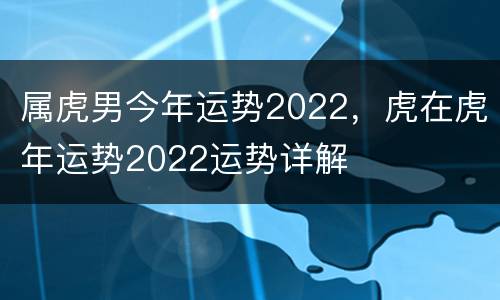 属虎男今年运势2022，虎在虎年运势2022运势详解