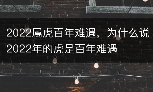 2022属虎百年难遇，为什么说2022年的虎是百年难遇