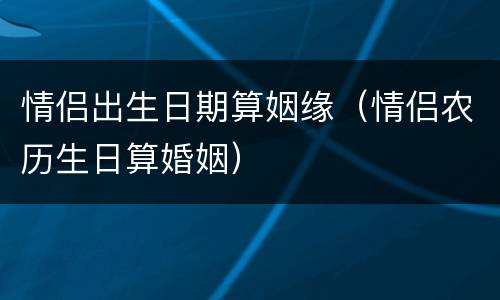 情侣出生日期算姻缘（情侣农历生日算婚姻）