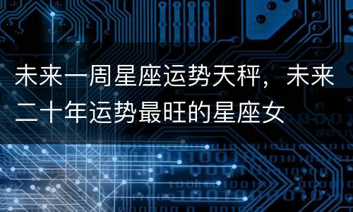 未来一周星座运势天秤，未来二十年运势最旺的星座女