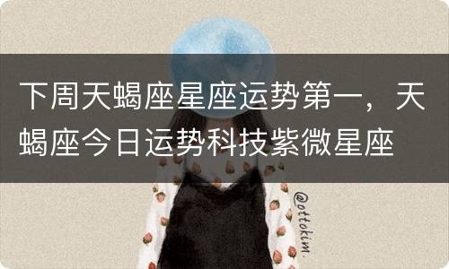 下周天蝎座星座运势第一，天蝎座今日运势科技紫微星座