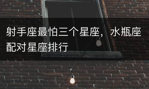 射手座最怕三个星座，水瓶座配对星座排行