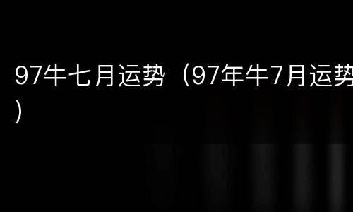 97牛七月运势（97年牛7月运势）