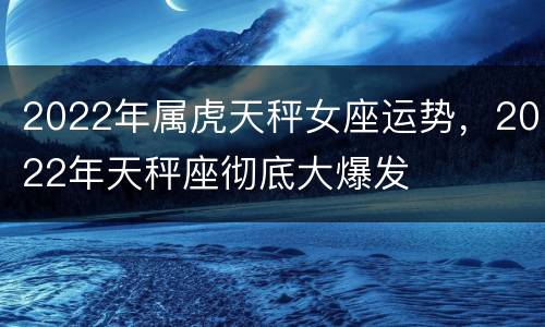 2022年属虎天秤女座运势，2022年天秤座彻底大爆发