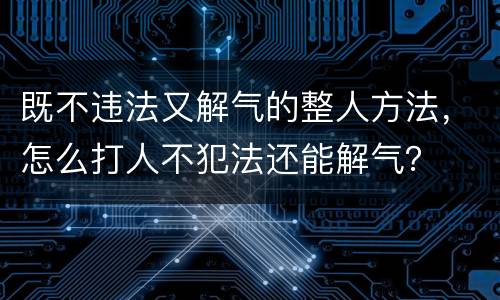 既不违法又解气的整人方法，怎么打人不犯法还能解气？