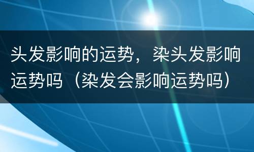 头发影响的运势，染头发影响运势吗（染发会影响运势吗）