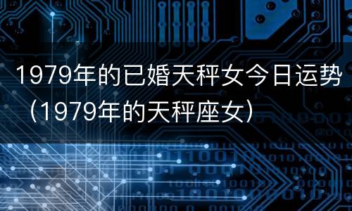 1979年的已婚天秤女今日运势（1979年的天秤座女）