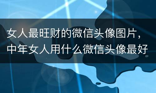 女人最旺财的微信头像图片，中年女人用什么微信头像最好
