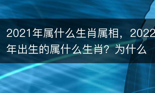 2021年属什么生肖属相，2022年出生的属什么生肖？为什么